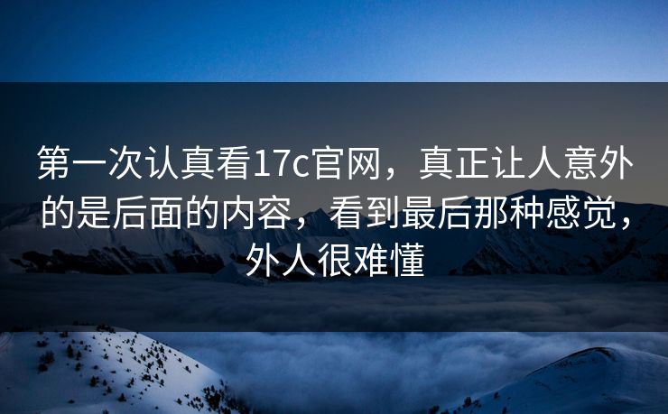 第一次认真看17c官网，真正让人意外的是后面的内容，看到最后那种感觉，外人很难懂