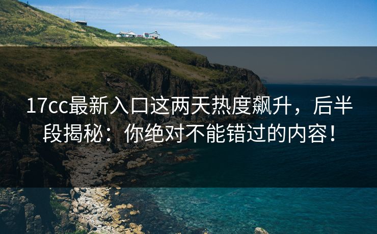 17cc最新入口这两天热度飙升，后半段揭秘：你绝对不能错过的内容！
