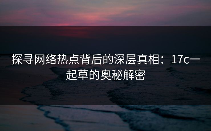 探寻网络热点背后的深层真相：17c一起草的奥秘解密