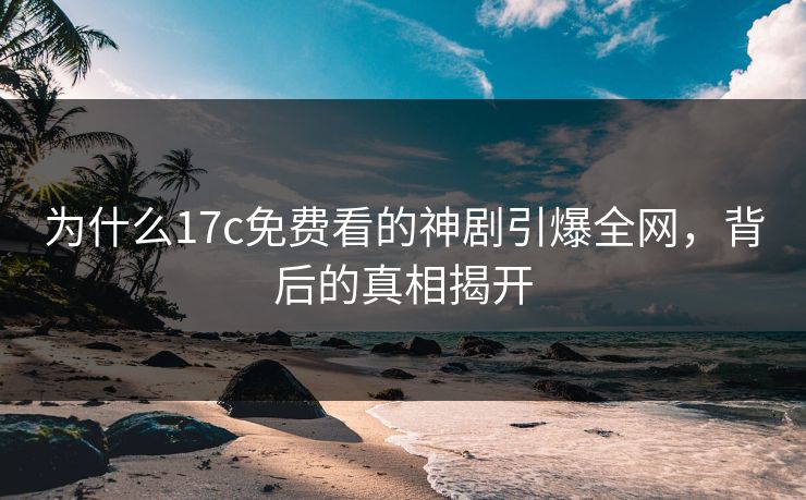 为什么17c免费看的神剧引爆全网，背后的真相揭开
