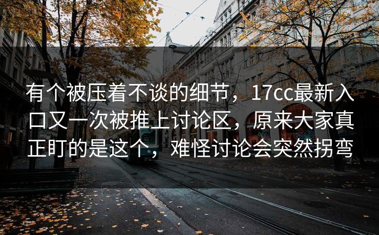 有个被压着不谈的细节，17cc最新入口又一次被推上讨论区，原来大家真正盯的是这个，难怪讨论会突然拐弯