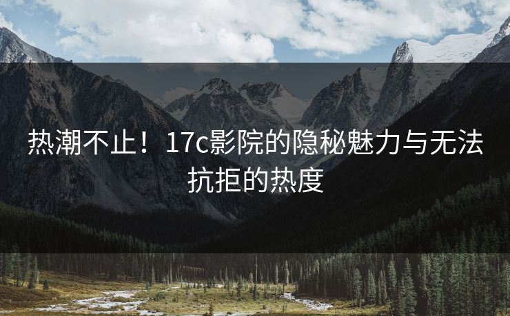 热潮不止！17c影院的隐秘魅力与无法抗拒的热度