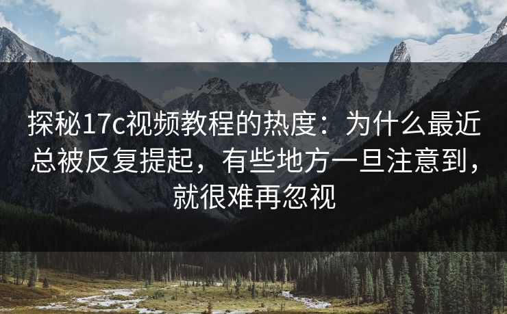 探秘17c视频教程的热度：为什么最近总被反复提起，有些地方一旦注意到，就很难再忽视