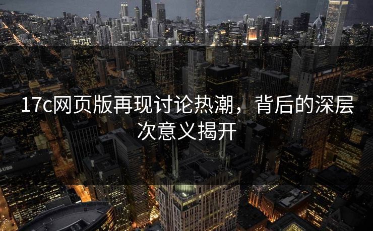 17c网页版再现讨论热潮，背后的深层次意义揭开