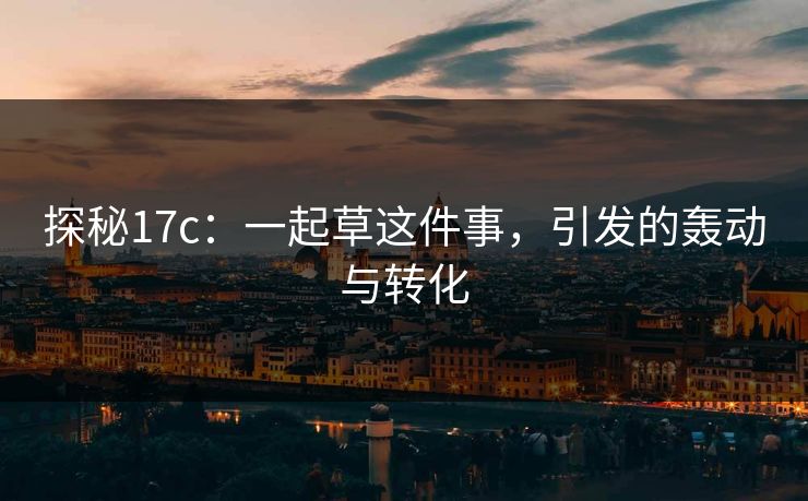 探秘17c：一起草这件事，引发的轰动与转化