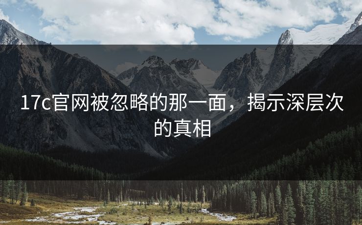 17c官网被忽略的那一面，揭示深层次的真相