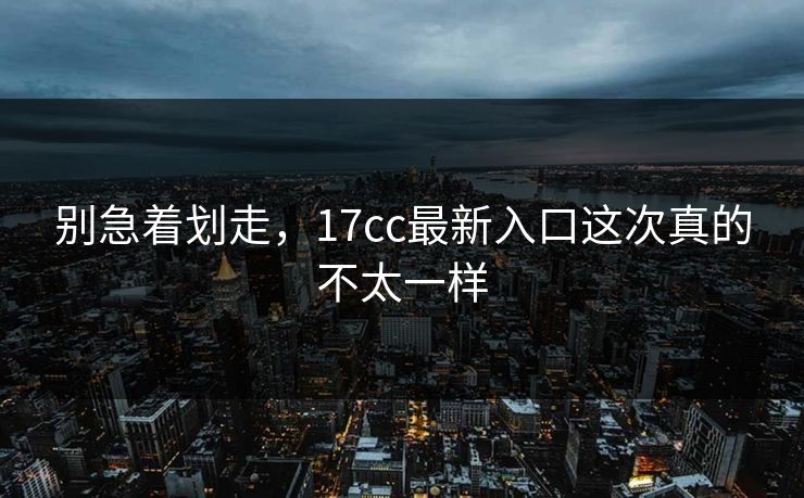 别急着划走，17cc最新入口这次真的不太一样