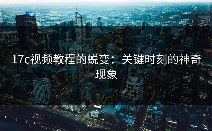 17c视频教程的蜕变：关键时刻的神奇现象