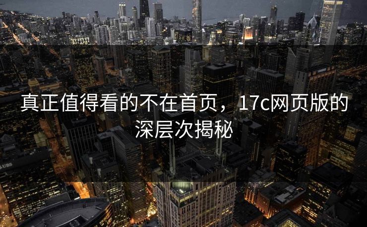 真正值得看的不在首页，17c网页版的深层次揭秘