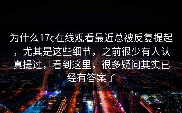 为什么17c在线观看最近总被反复提起，尤其是这些细节，之前很少有人认真提过，看到这里，很多疑问其实已经有答案了