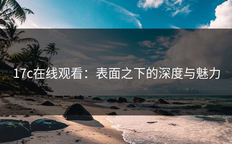 17c在线观看：表面之下的深度与魅力