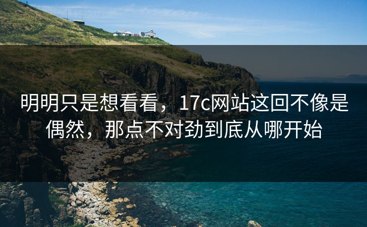 明明只是想看看，17c网站这回不像是偶然，那点不对劲到底从哪开始