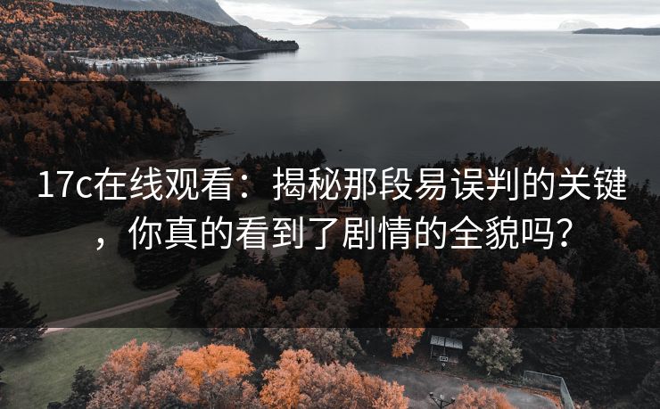 17c在线观看：揭秘那段易误判的关键，你真的看到了剧情的全貌吗？