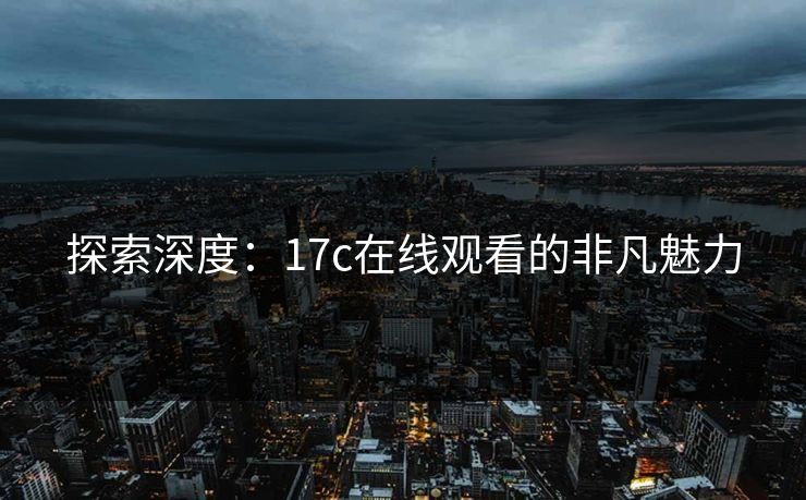 探索深度：17c在线观看的非凡魅力