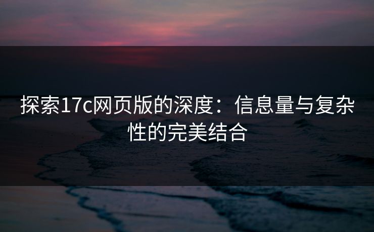 探索17c网页版的深度:信息量与复杂性的完美结合 探索17c网页版的深度:信息量与复杂性的完美结合