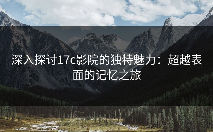 深入探讨17c影院的独特魅力：超越表面的记忆之旅