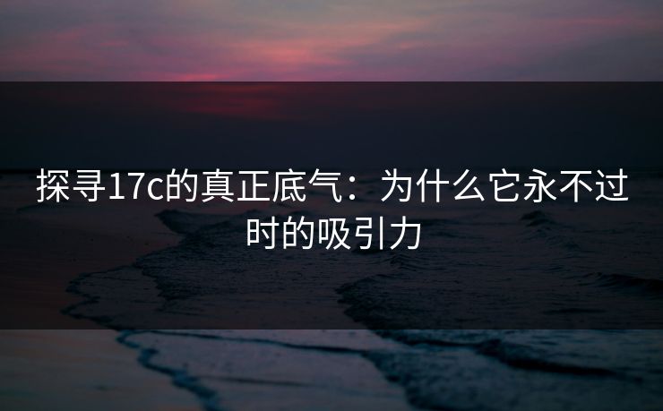 探寻17c的真正底气：为什么它永不过时的吸引力