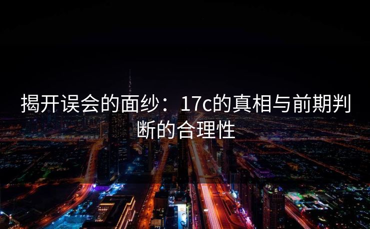 揭开误会的面纱:17c的真相与前期判断的合理性 揭开误会的面纱:17c的真相与前期判断的合理性