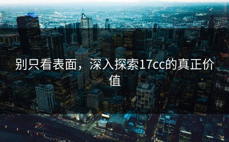 别只看表面，深入探索17cc的真正价值