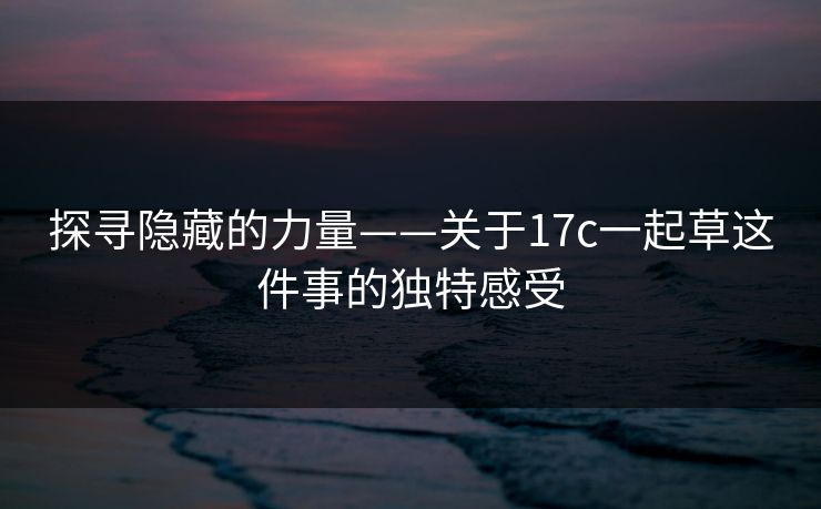 探寻隐藏的力量——关于17c一起草这件事的独特感受
