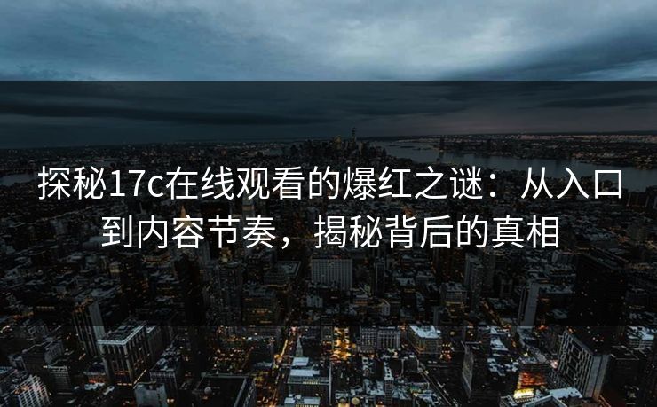 探秘17c在线观看的爆红之谜：从入口到内容节奏，揭秘背后的真相