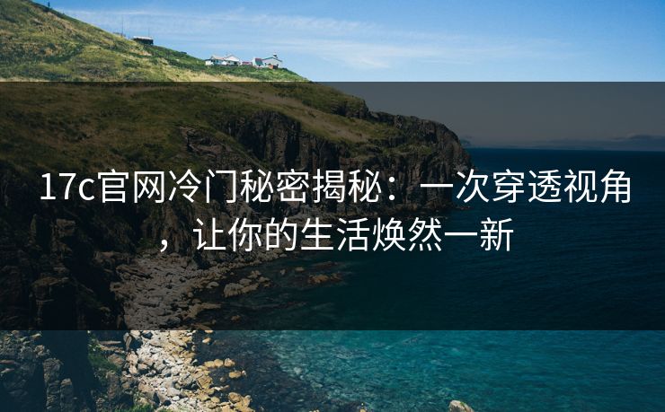 17c官网冷门秘密揭秘：一次穿透视角，让你的生活焕然一新