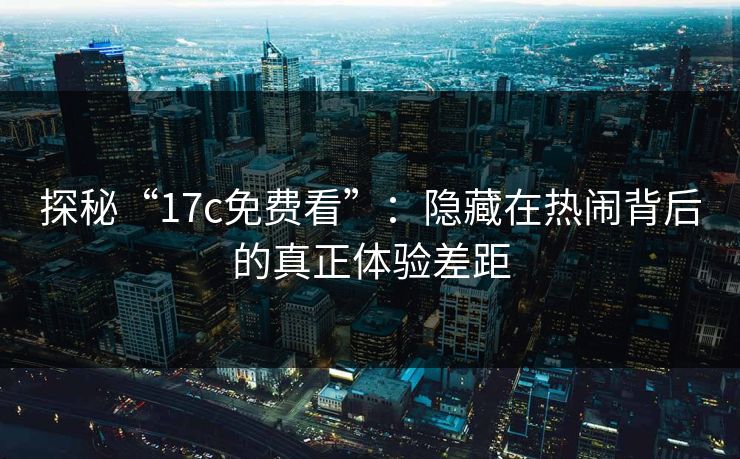 探秘“17c免费看”:隐藏在热闹背后的真正体验差距 探秘“17c免费看”:隐藏在热闹背后的真正体验差距
