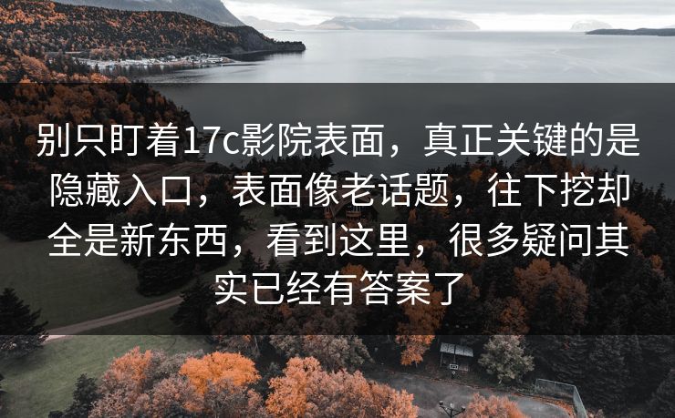 别只盯着17c影院表面，真正关键的是隐藏入口，表面像老话题，往下挖却全是新东西，看到这里，很多疑问其实已经有答案了