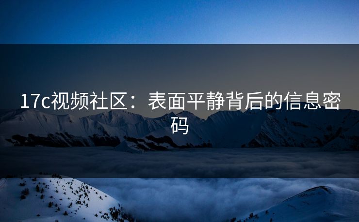17c视频社区：表面平静背后的信息密码