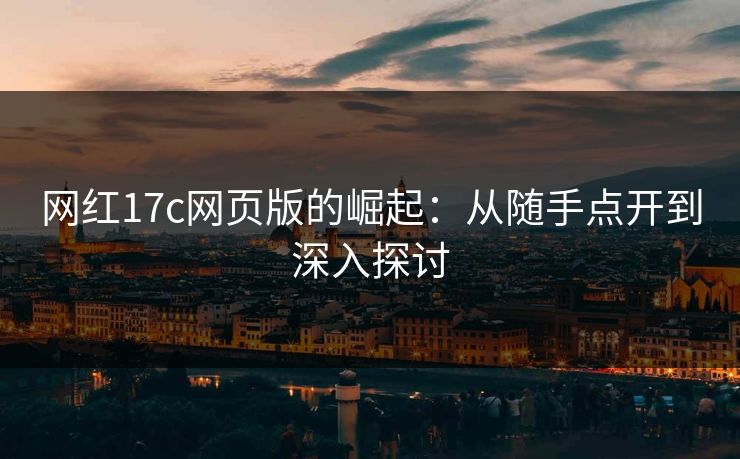 网红17c网页版的崛起：从随手点开到深入探讨