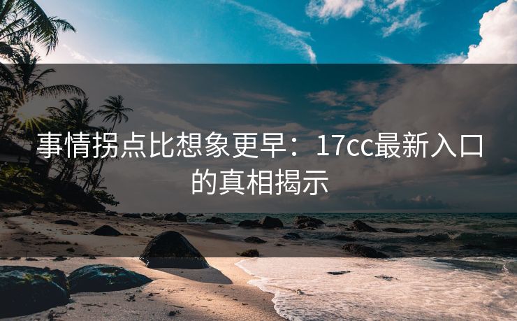 事情拐点比想象更早：17cc最新入口的真相揭示