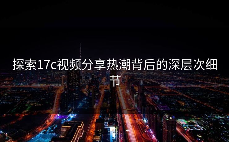 探索17c视频分享热潮背后的深层次细节 探索17c视频分享热潮背后的深层次细节