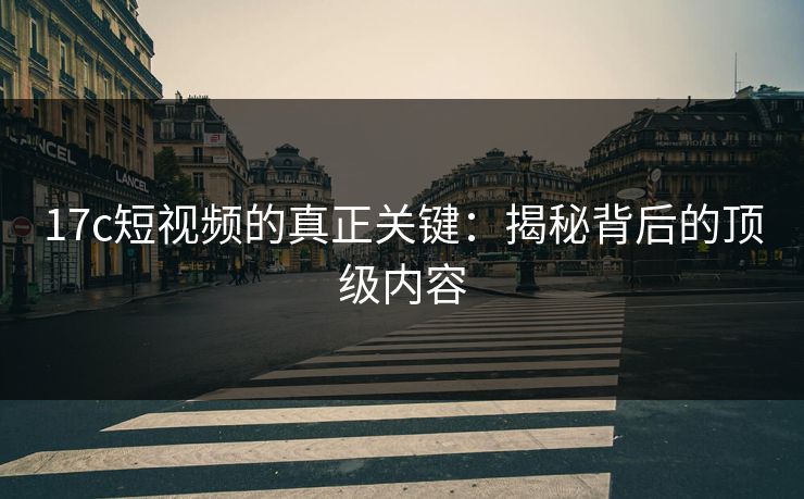 17c短视频的真正关键:揭秘背后的顶级内容 17c短视频的真正关键:揭秘背后的顶级内容