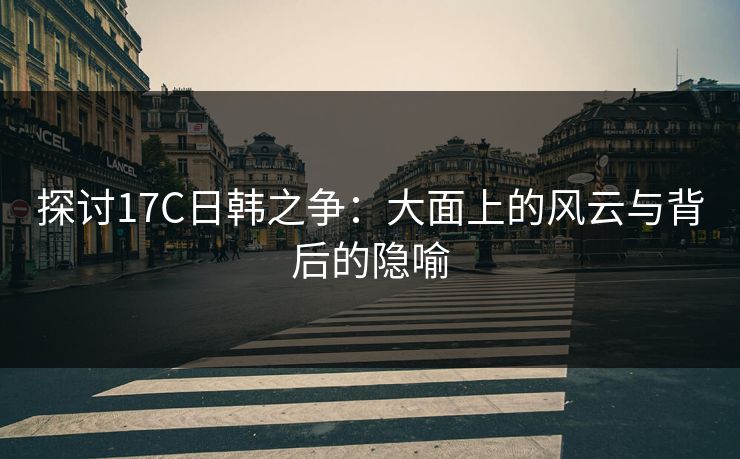 探讨17C日韩之争：大面上的风云与背后的隐喻