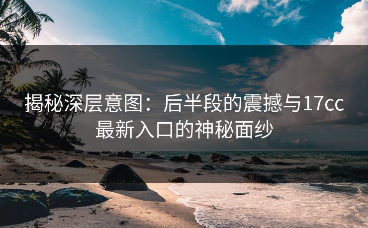 揭秘深层意图：后半段的震撼与17cc最新入口的神秘面纱
