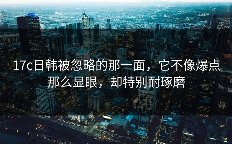 17c日韩被忽略的那一面,它不像爆点那么显眼,却特别耐琢磨 17c日韩被忽略的那一面,它不像爆点那么显眼,却特别耐琢磨