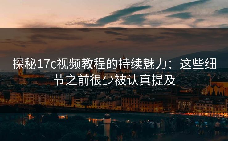 探秘17c视频教程的持续魅力：这些细节之前很少被认真提及