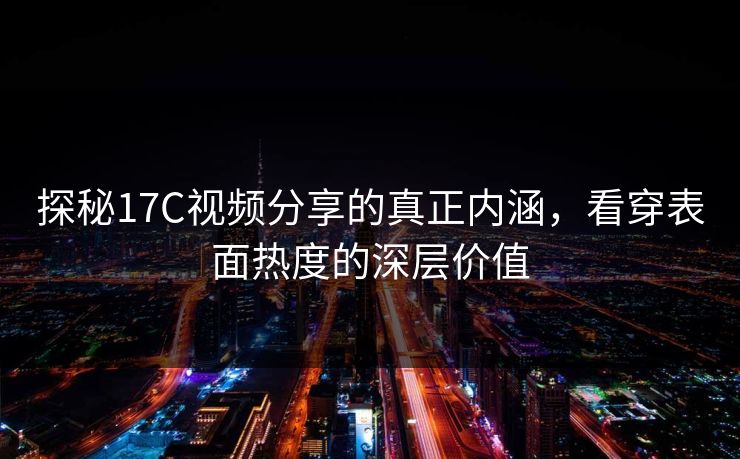 探秘17C视频分享的真正内涵，看穿表面热度的深层价值