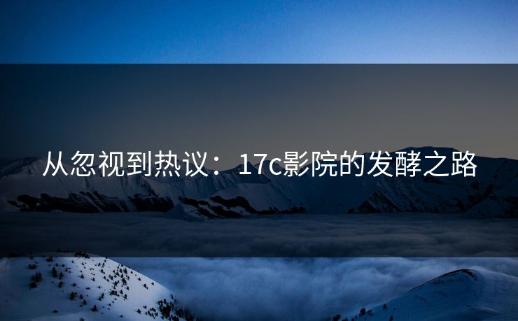 从忽视到热议：17c影院的发酵之路