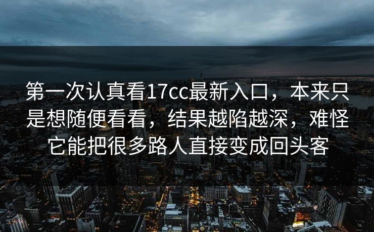 第一次认真看17cc最新入口,本来只是想随便看看,结果越陷越深,难怪它能把很多路人直接变成回头客 第一次认真看17cc最新入口,本来只是想随便看看,结果越陷越深,难怪它能把很多路人直接变成回头客