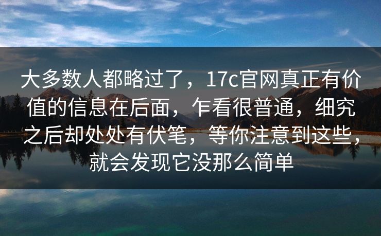 大多数人都略过了，17c官网真正有价值的信息在后面，乍看很普通，细究之后却处处有伏笔，等你注意到这些，就会发现它没那么简单