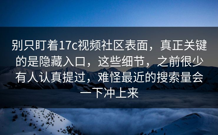别只盯着17c视频社区表面，真正关键的是隐藏入口，这些细节，之前很少有人认真提过，难怪最近的搜索量会一下冲上来