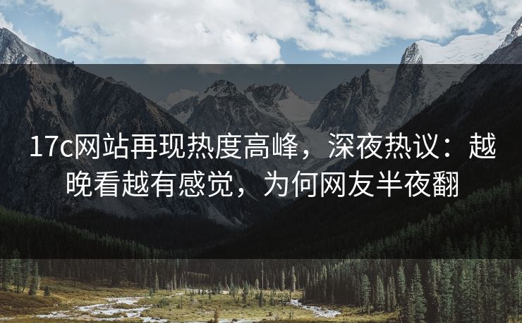 17c网站再现热度高峰,深夜热议:越晚看越有感觉,为何网友半夜翻 17c网站再现热度高峰,深夜热议:越晚看越有感觉,为何网友半夜翻
