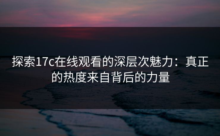探索17c在线观看的深层次魅力:真正的热度来自背后的力量 探索17c在线观看的深层次魅力:真正的热度来自背后的力量