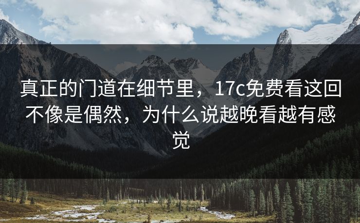 真正的门道在细节里,17c免费看这回不像是偶然,为什么说越晚看越有感觉 真正的门道在细节里,17c免费看这回不像是偶然,为什么说越晚看越有感觉