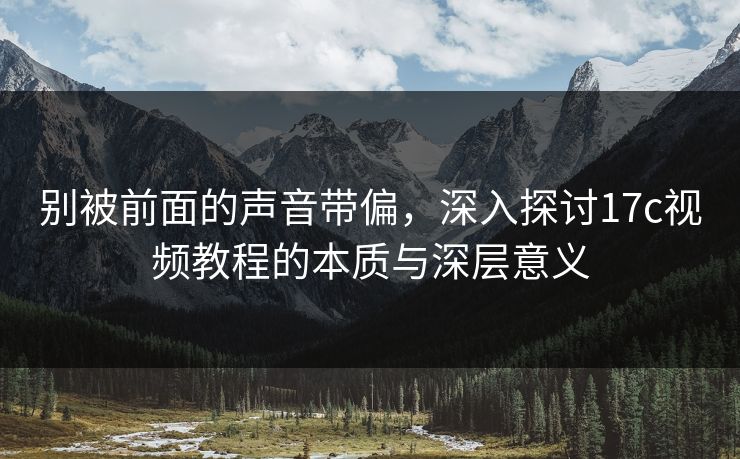 别被前面的声音带偏,深入探讨17c视频教程的本质与深层意义 别被前面的声音带偏,深入探讨17c视频教程的本质与深层意义