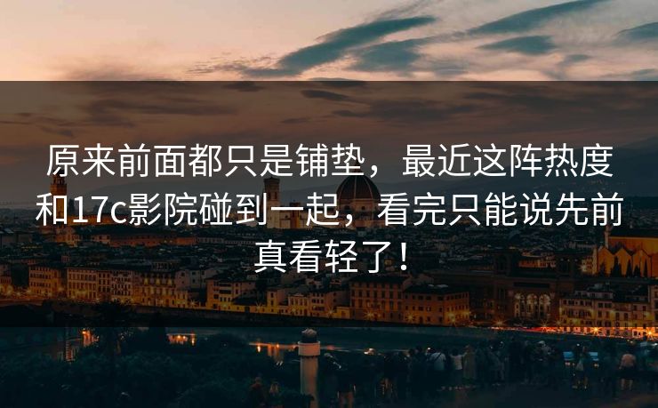 原来前面都只是铺垫,最近这阵热度和17c影院碰到一起,看完只能说先前真看轻了! 原来前面都只是铺垫,最近这阵热度和17c影院碰到一起,看完只能说先前真看轻了!