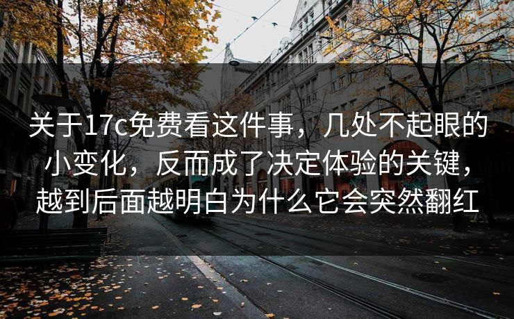关于17c免费看这件事,几处不起眼的小变化,反而成了决定体验的关键,越到后面越明白为什么它会突然翻红 关于17c免费看这件事,几处不起眼的小变化,反而成了决定体验的关键,越到后面越明白为什么它会突然翻红
