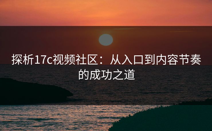 探析17c视频社区:从入口到内容节奏的成功之道 探析17c视频社区:从入口到内容节奏的成功之道