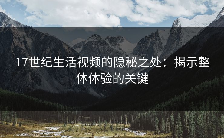 17世纪生活视频的隐秘之处:揭示整体体验的关键 17世纪生活视频的隐秘之处:揭示整体体验的关键